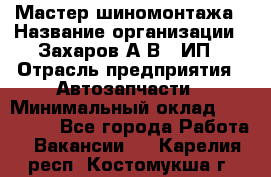 Мастер шиномонтажа › Название организации ­ Захаров А.В., ИП › Отрасль предприятия ­ Автозапчасти › Минимальный оклад ­ 100 000 - Все города Работа » Вакансии   . Карелия респ.,Костомукша г.